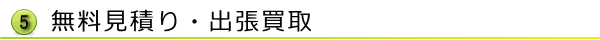 無料見積り・出張買取 無料見積り・出張買取り