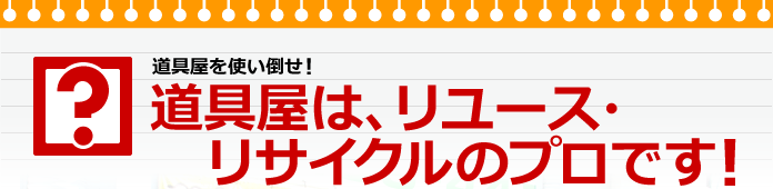 道具屋は、リユース・リサイクルのプロです！