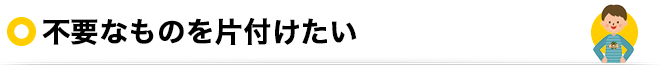 不要なものを片付けたい