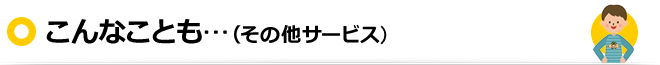 こんなことも…（その他サービス）