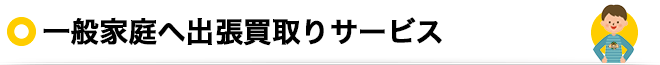 一般家庭へ出張買取りサービス