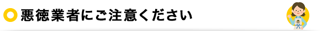 悪徳業者にご注意ください